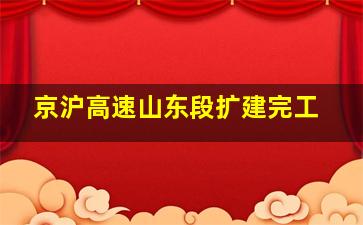 京沪高速山东段扩建完工