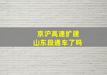 京沪高速扩建山东段通车了吗