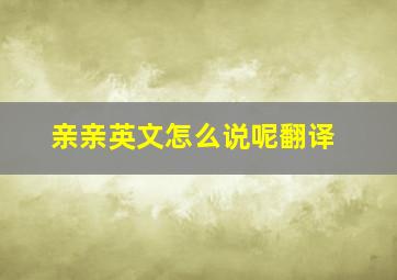 亲亲英文怎么说呢翻译