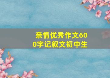 亲情优秀作文600字记叙文初中生