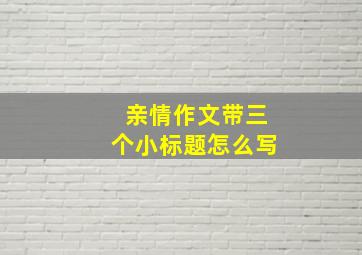 亲情作文带三个小标题怎么写