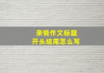 亲情作文标题开头结尾怎么写