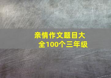 亲情作文题目大全100个三年级