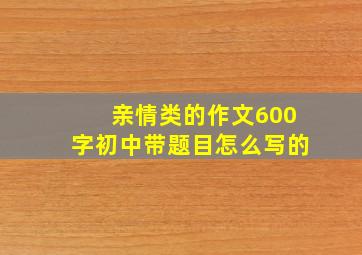 亲情类的作文600字初中带题目怎么写的