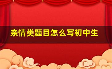 亲情类题目怎么写初中生