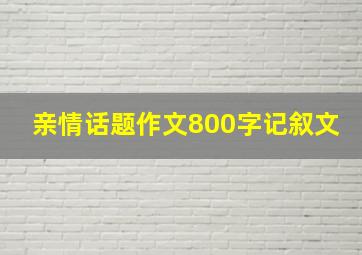 亲情话题作文800字记叙文