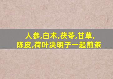 人参,白术,茯苓,甘草,陈皮,荷叶决明子一起煎茶