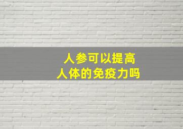 人参可以提高人体的免疫力吗