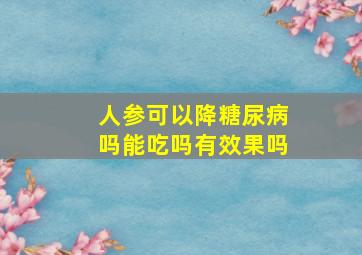 人参可以降糖尿病吗能吃吗有效果吗