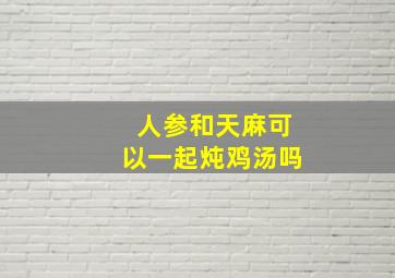 人参和天麻可以一起炖鸡汤吗