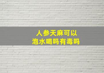 人参天麻可以泡水喝吗有毒吗