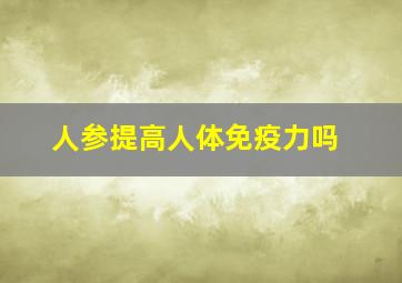 人参提高人体免疫力吗