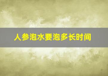 人参泡水要泡多长时间