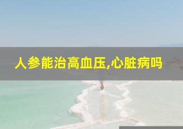 人参能治高血压,心脏病吗