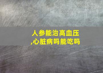 人参能治高血压,心脏病吗能吃吗