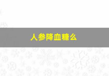 人参降血糖么