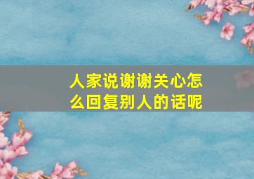 人家说谢谢关心怎么回复别人的话呢