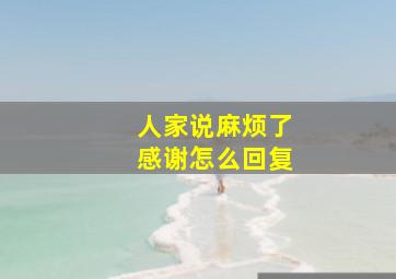 人家说麻烦了感谢怎么回复