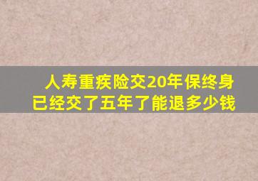 人寿重疾险交20年保终身已经交了五年了能退多少钱