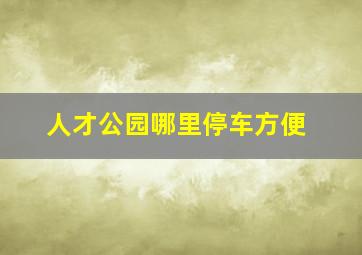 人才公园哪里停车方便