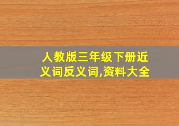 人教版三年级下册近义词反义词,资料大全