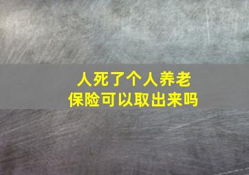 人死了个人养老保险可以取出来吗