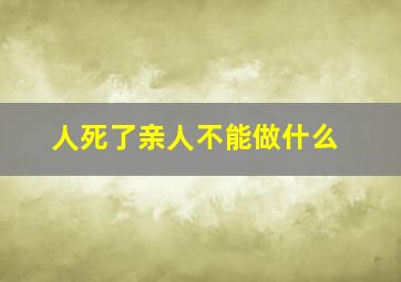 人死了亲人不能做什么