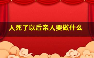 人死了以后亲人要做什么