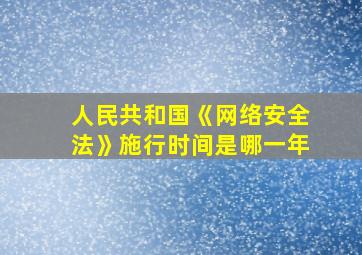 人民共和国《网络安全法》施行时间是哪一年