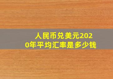 人民币兑美元2020年平均汇率是多少钱