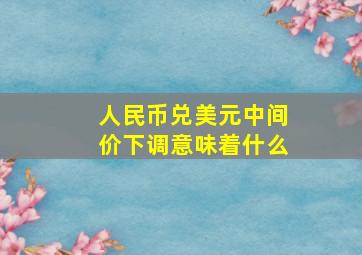 人民币兑美元中间价下调意味着什么