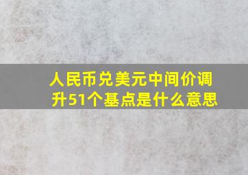 人民币兑美元中间价调升51个基点是什么意思