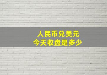 人民币兑美元今天收盘是多少