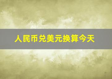 人民币兑美元换算今天