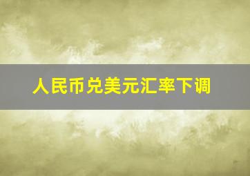 人民币兑美元汇率下调