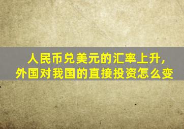 人民币兑美元的汇率上升,外国对我国的直接投资怎么变