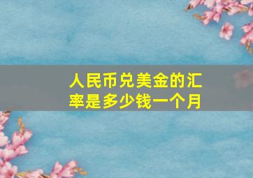 人民币兑美金的汇率是多少钱一个月