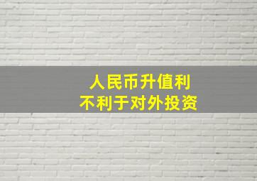 人民币升值利不利于对外投资