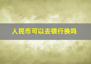 人民币可以去银行换吗