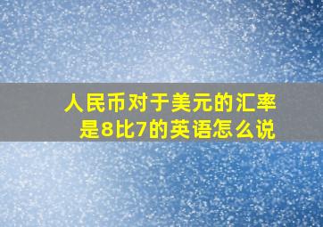 人民币对于美元的汇率是8比7的英语怎么说