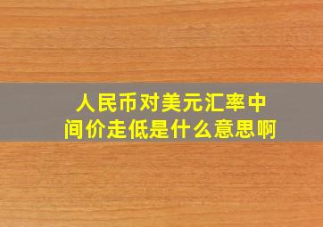 人民币对美元汇率中间价走低是什么意思啊