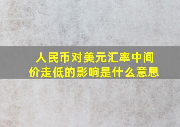 人民币对美元汇率中间价走低的影响是什么意思