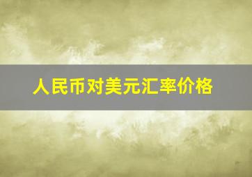 人民币对美元汇率价格