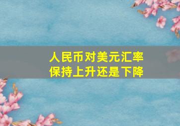 人民币对美元汇率保持上升还是下降