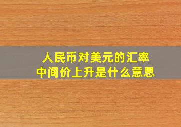 人民币对美元的汇率中间价上升是什么意思