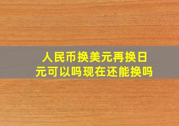 人民币换美元再换日元可以吗现在还能换吗