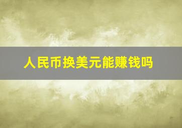 人民币换美元能赚钱吗