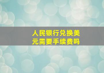 人民银行兑换美元需要手续费吗