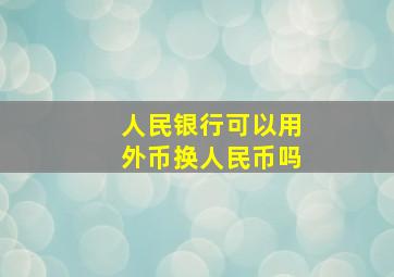 人民银行可以用外币换人民币吗