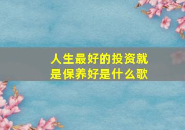 人生最好的投资就是保养好是什么歌